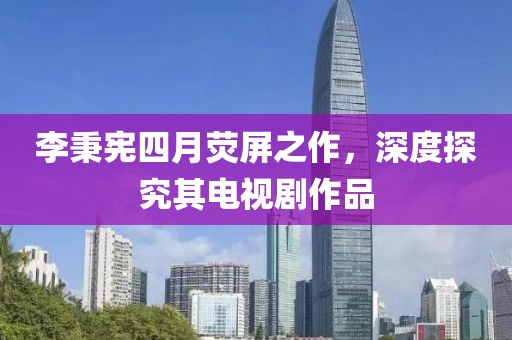 李秉宪四月荧屏之作，深度探究其电视剧作品