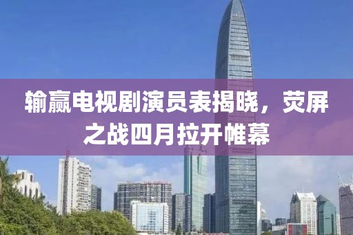 输赢电视剧演员表揭晓，荧屏之战四月拉开帷幕