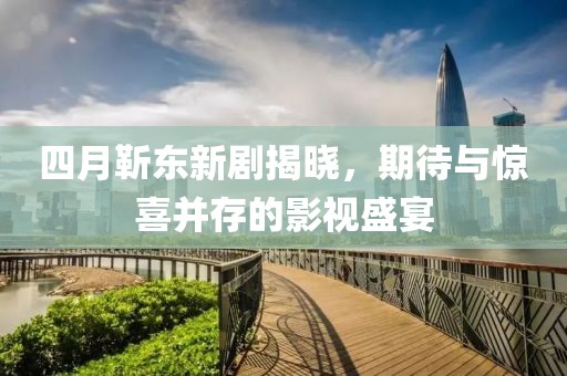 四月靳东新剧揭晓，期待与惊喜并存的影视盛宴