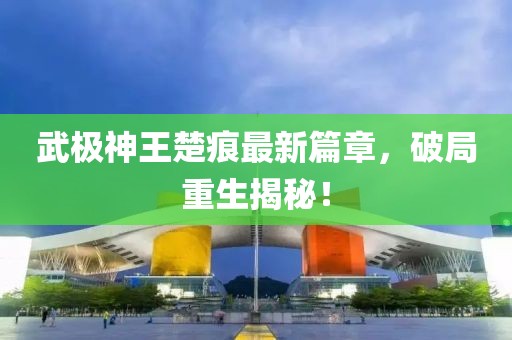 武极神王楚痕最新篇章，破局重生揭秘！