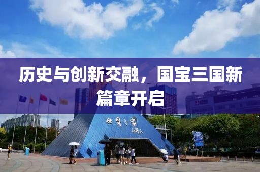历史与创新交融，国宝三国新篇章开启