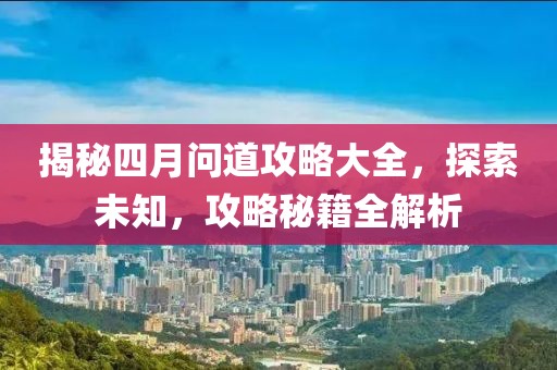 揭秘四月问道攻略大全，探索未知，攻略秘籍全解析