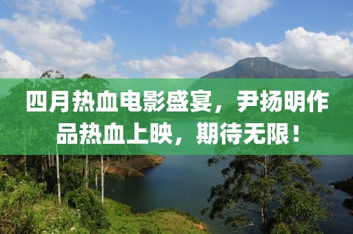 四月热血电影盛宴，尹扬明作品热血上映，期待无限！