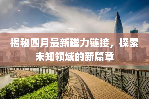 揭秘四月最新磁力链接，探索未知领域的新篇章