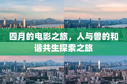 四月的电影之旅，人与兽的和谐共生探索之旅
