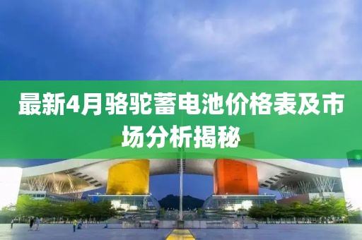 最新4月骆驼蓄电池价格表及市场分析揭秘