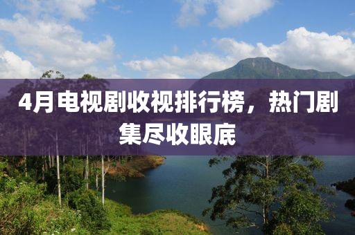 4月电视剧收视排行榜，热门剧集尽收眼底