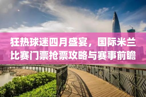 狂热球迷四月盛宴，国际米兰比赛门票抢票攻略与赛事前瞻