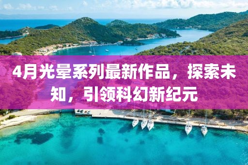 4月光晕系列最新作品，探索未知，引领科幻新纪元