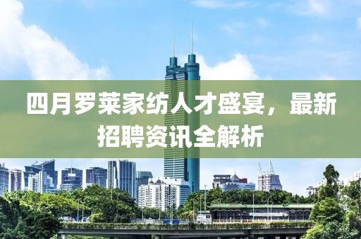 四月罗莱家纺人才盛宴，最新招聘资讯全解析