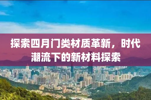 探索四月门类材质革新，时代潮流下的新材料探索