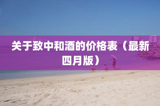 关于致中和酒的价格表（最新四月版）