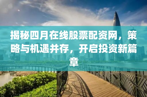 揭秘四月在线股票配资网，策略与机遇并存，开启投资新篇章
