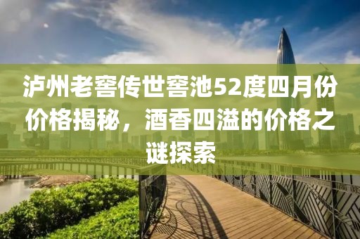 泸州老窖传世窖池52度四月份价格揭秘，酒香四溢的价格之谜探索