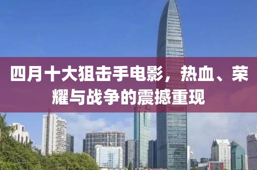 四月十大狙击手电影，热血、荣耀与战争的震撼重现