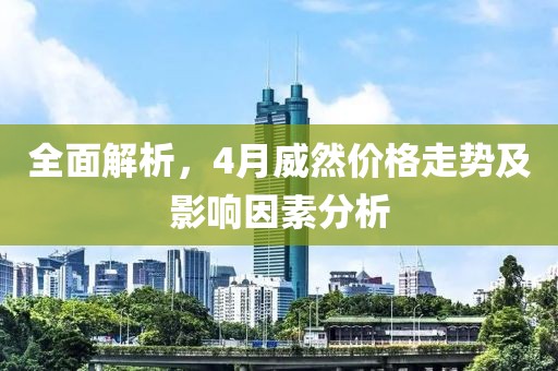 全面解析，4月威然价格走势及影响因素分析