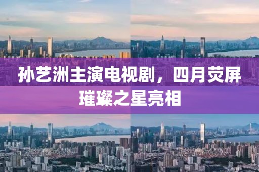 孙艺洲主演电视剧，四月荧屏璀璨之星亮相