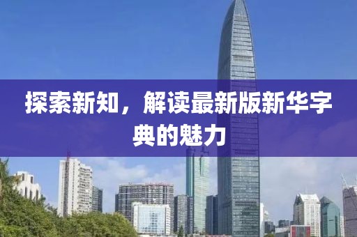 探索新知，解读最新版新华字典的魅力