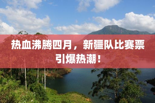 热血沸腾四月，新疆队比赛票引爆热潮！