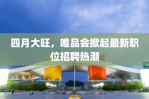 四月大旺，唯品会掀起最新职位招聘热潮