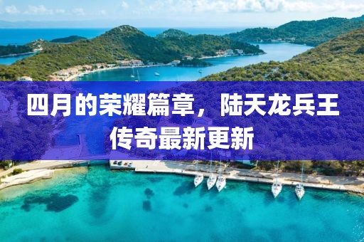 四月的荣耀篇章，陆天龙兵王传奇最新更新