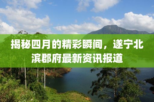 揭秘四月的精彩瞬间，遂宁北滨郡府最新资讯报道
