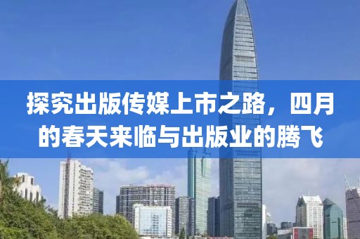 探究出版传媒上市之路，四月的春天来临与出版业的腾飞