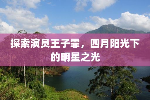 探索演员王子霏，四月阳光下的明星之光
