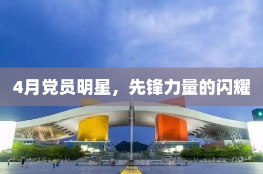 4月党员明星，先锋力量的闪耀