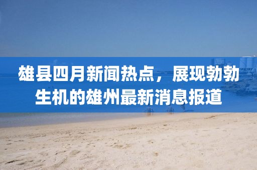 雄县四月新闻热点，展现勃勃生机的雄州最新消息报道