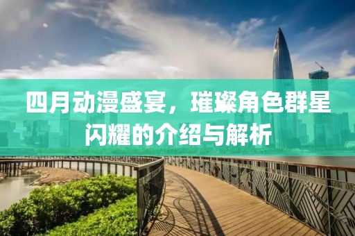 四月动漫盛宴，璀璨角色群星闪耀的介绍与解析