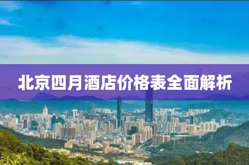 北京四月酒店价格表全面解析
