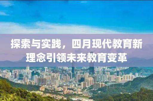 探索与实践，四月现代教育新理念引领未来教育变革