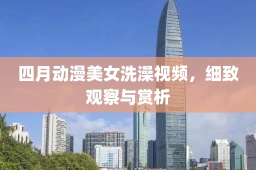 四月动漫美女洗澡视频，细致观察与赏析