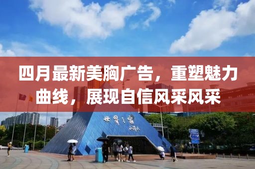 四月最新美胸广告，重塑魅力曲线，展现自信风采风采