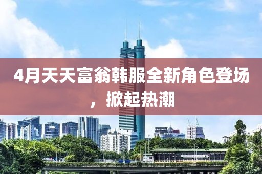 4月天天富翁韩服全新角色登场，掀起热潮