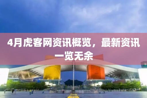 4月虎客网资讯概览，最新资讯一览无余