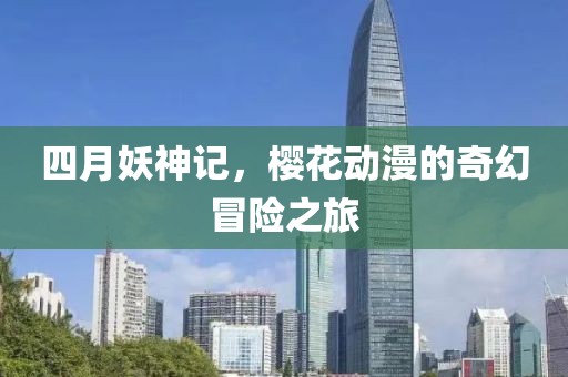 四月妖神记，樱花动漫的奇幻冒险之旅