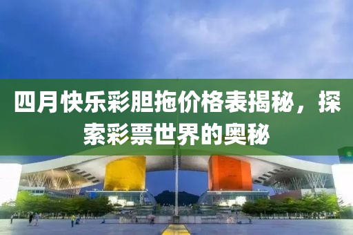 四月快乐彩胆拖价格表揭秘，探索彩票世界的奥秘