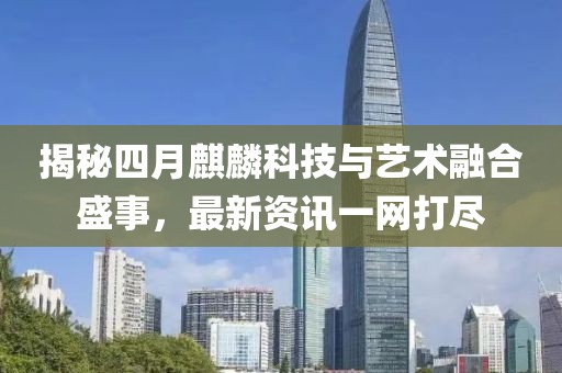 揭秘四月麒麟科技与艺术融合盛事，最新资讯一网打尽