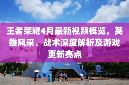 王者荣耀4月最新视频概览，英雄风采、战术深度解析及游戏更新亮点