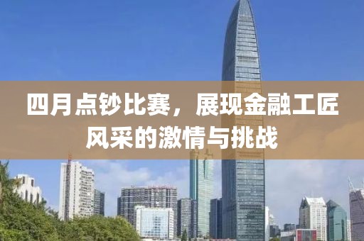 四月点钞比赛，展现金融工匠风采的激情与挑战