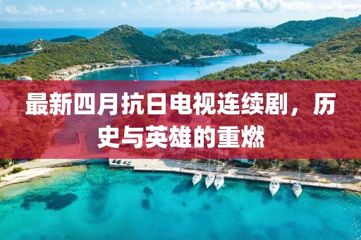 最新四月抗日电视连续剧，历史与英雄的重燃