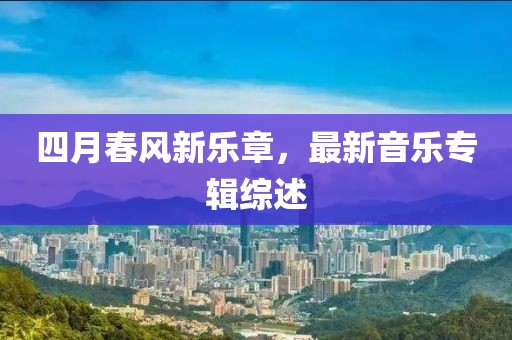 四月春风新乐章，最新音乐专辑综述