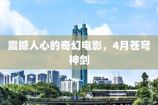 震撼人心的奇幻电影，4月苍穹神剑
