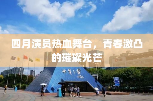 四月演员热血舞台，青春激凸的璀璨光芒