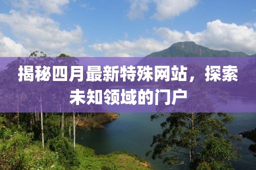 揭秘四月最新特殊网站，探索未知领域的门户