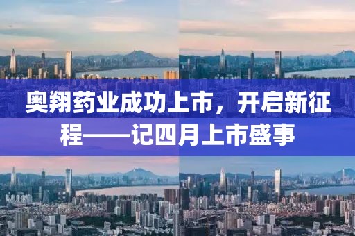 奥翔药业成功上市，开启新征程——记四月上市盛事