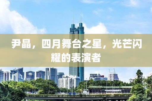 尹晶，四月舞台之星，光芒闪耀的表演者