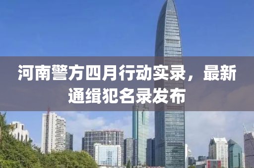 河南警方四月行动实录，最新通缉犯名录发布